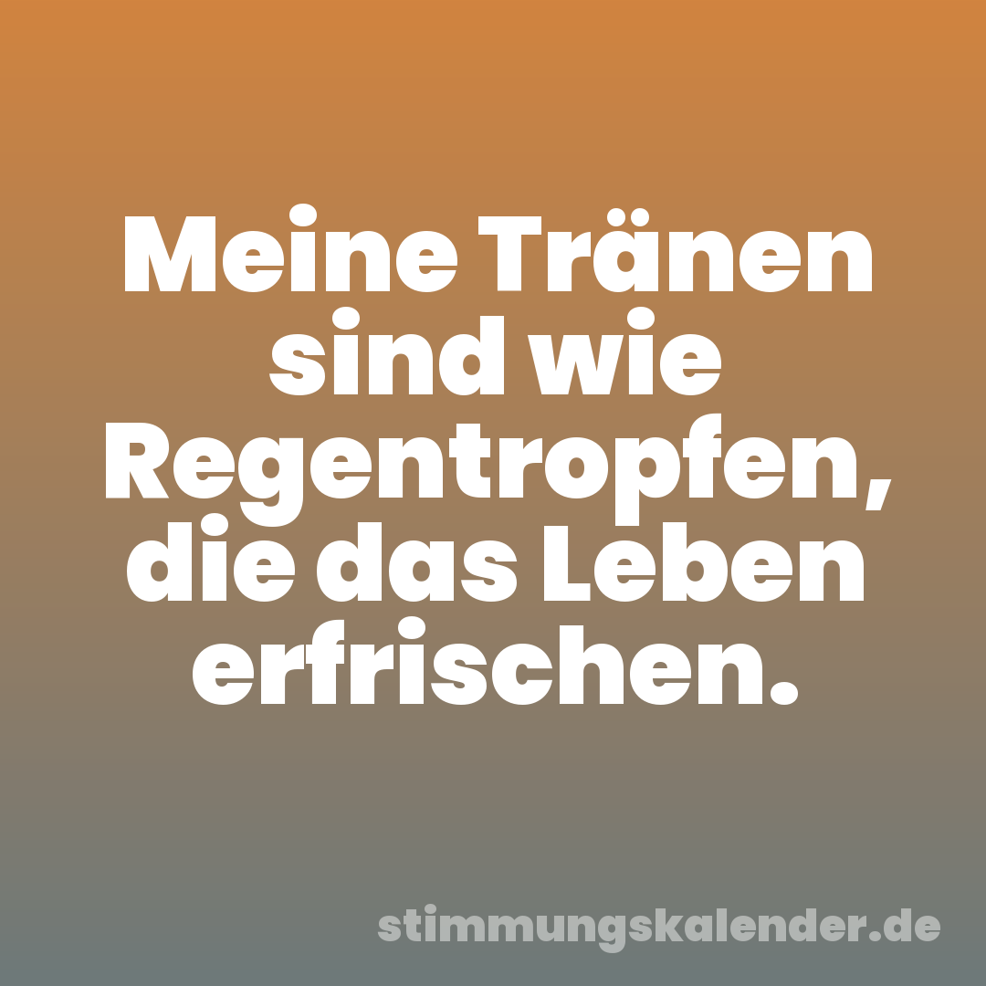 Meine Tränen sind wie Regentropfen, die das Leben erfrischen.