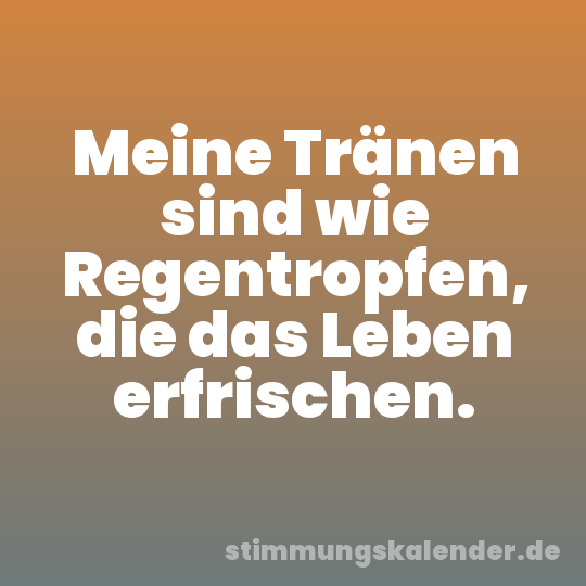Meine Tränen sind wie Regentropfen, die das Leben erfrischen.