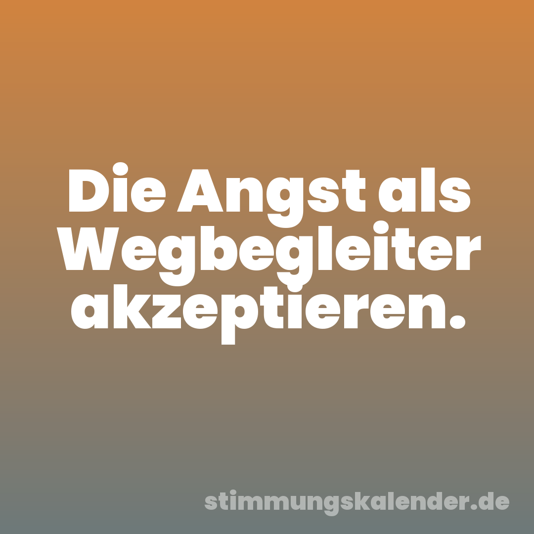 Die Angst als Wegbegleiter akzeptieren.