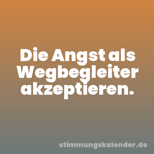Die Angst als Wegbegleiter akzeptieren.