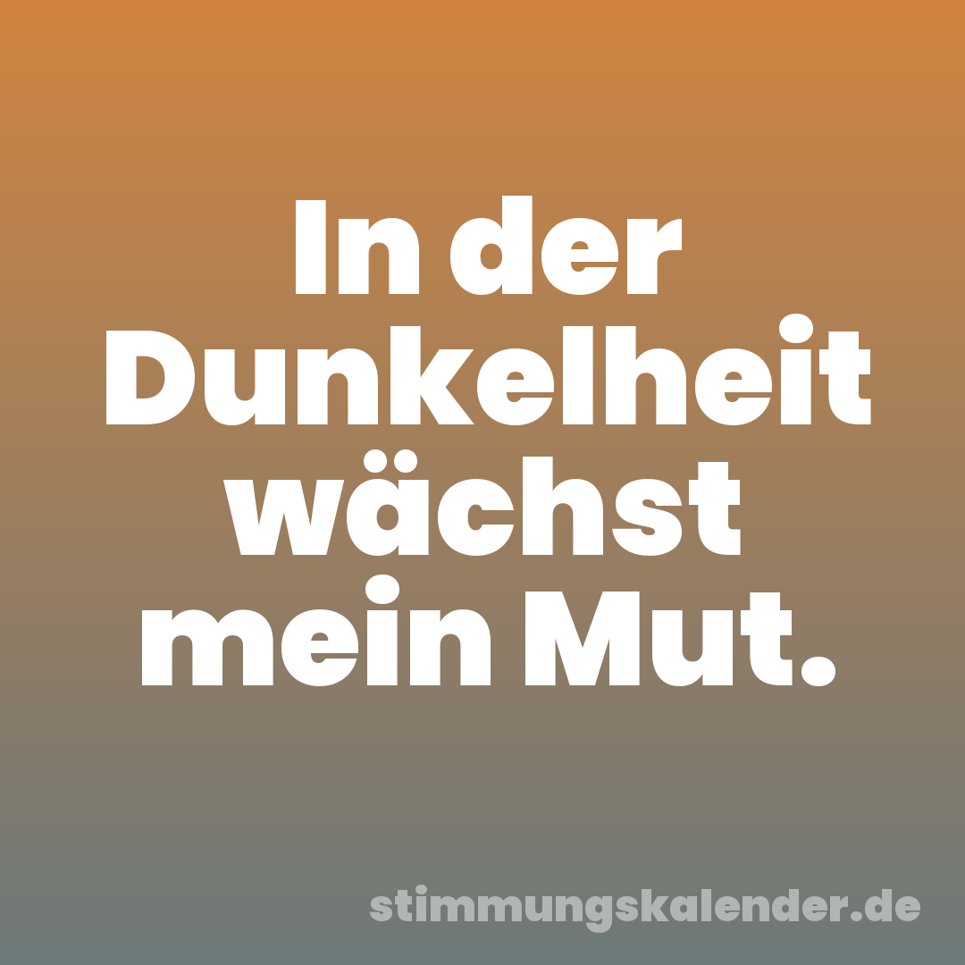 In der Dunkelheit wächst mein Mut.