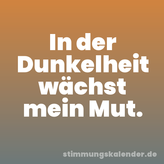In der Dunkelheit wächst mein Mut.