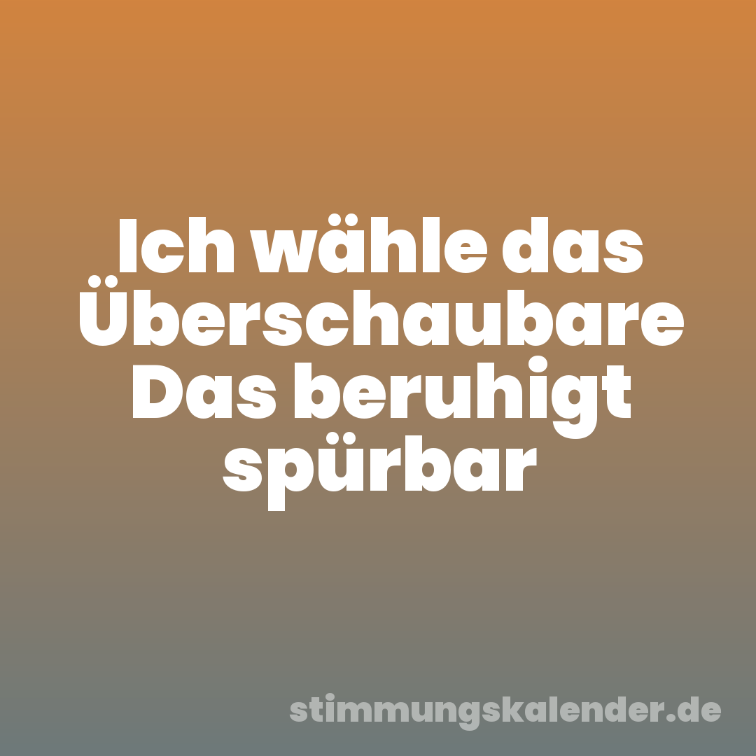 Ich wähle das Überschaubare Das beruhigt spürbar