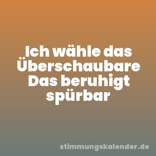 Ich wähle das Überschaubare Das beruhigt spürbar