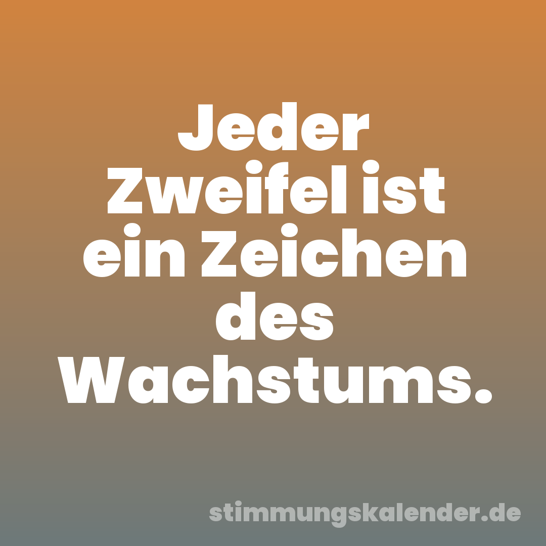Jeder Zweifel ist ein Zeichen des Wachstums.