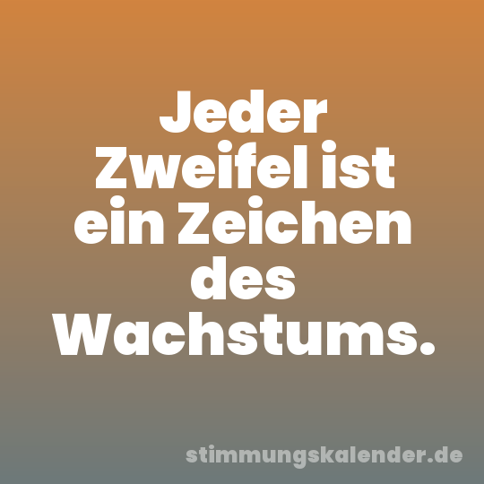 Jeder Zweifel ist ein Zeichen des Wachstums.