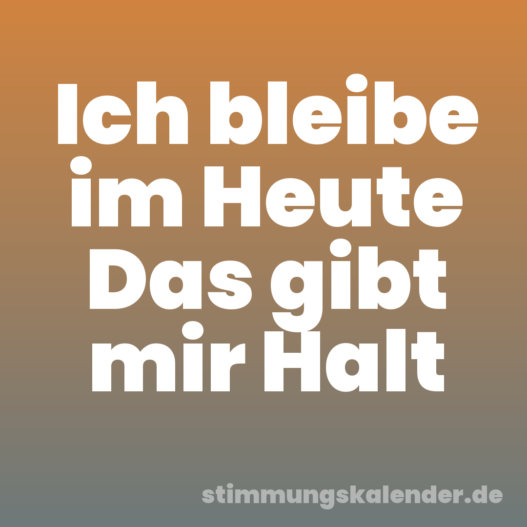 Ich bleibe im Heute Das gibt mir Halt