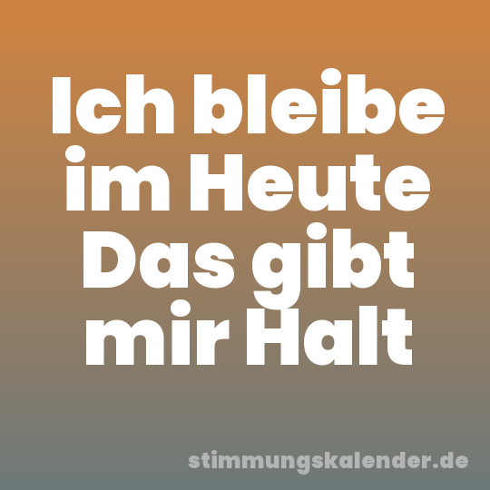 Ich bleibe im Heute Das gibt mir Halt