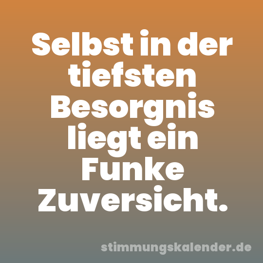 Selbst in der tiefsten Besorgnis liegt ein Funke Zuversicht.