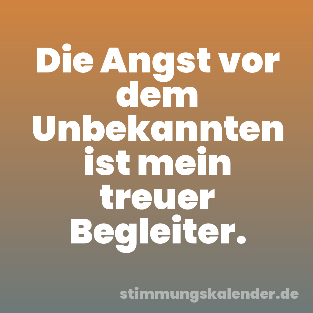 Die Angst vor dem Unbekannten ist mein treuer Begleiter.