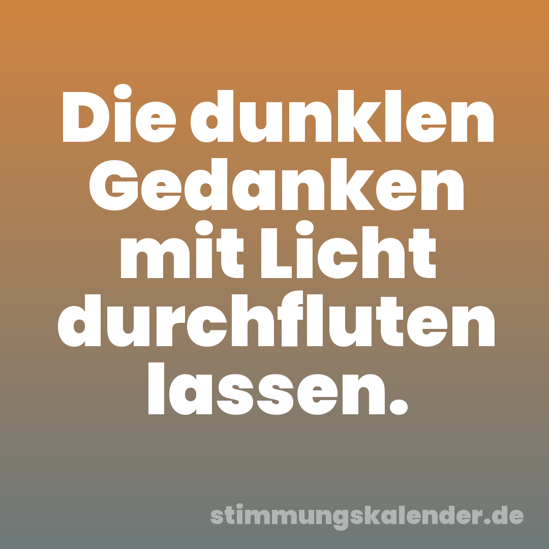 Die dunklen Gedanken mit Licht durchfluten lassen.