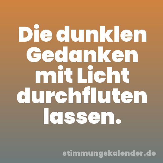 Die dunklen Gedanken mit Licht durchfluten lassen.