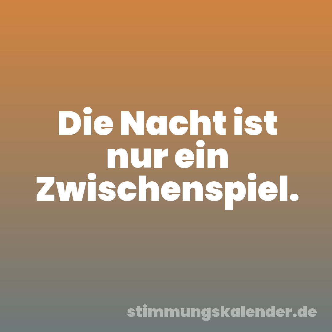 Die Nacht ist nur ein Zwischenspiel.