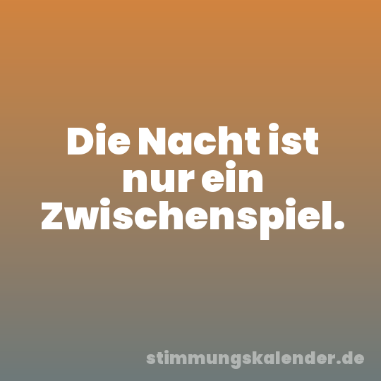 Die Nacht ist nur ein Zwischenspiel.