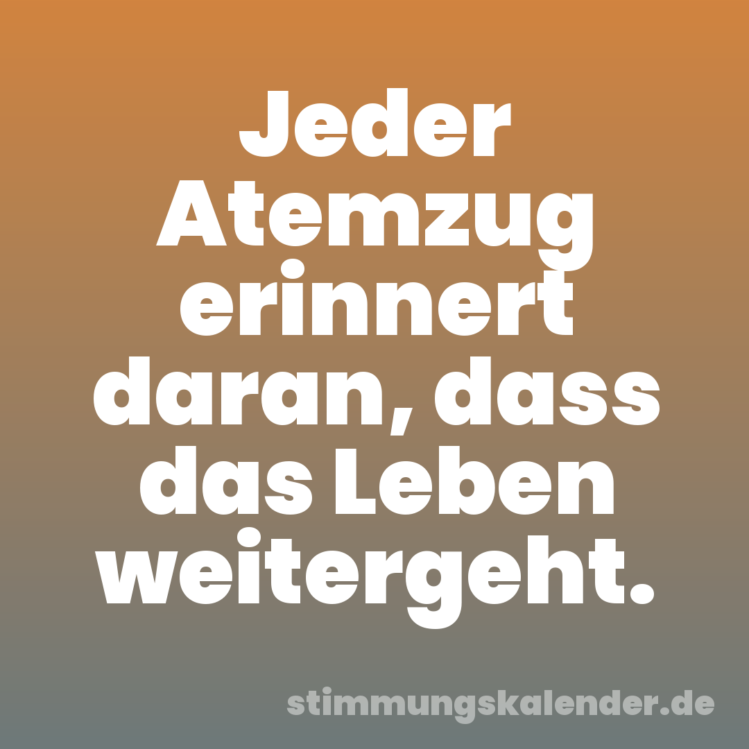 Jeder Atemzug erinnert daran, dass das Leben weitergeht.
