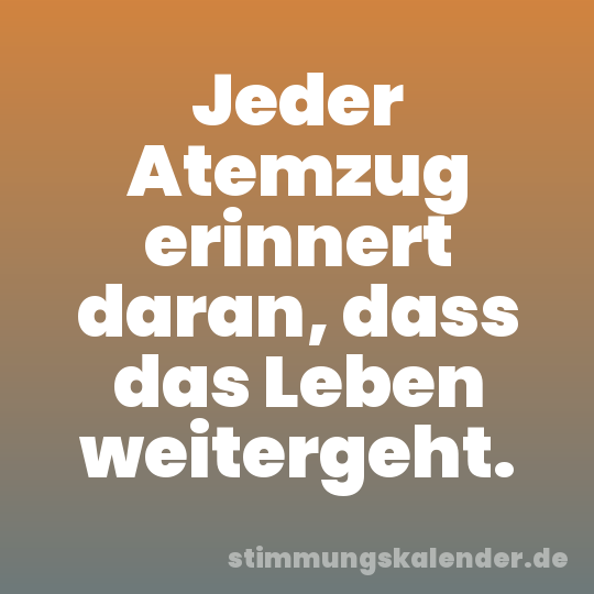 Jeder Atemzug erinnert daran, dass das Leben weitergeht.