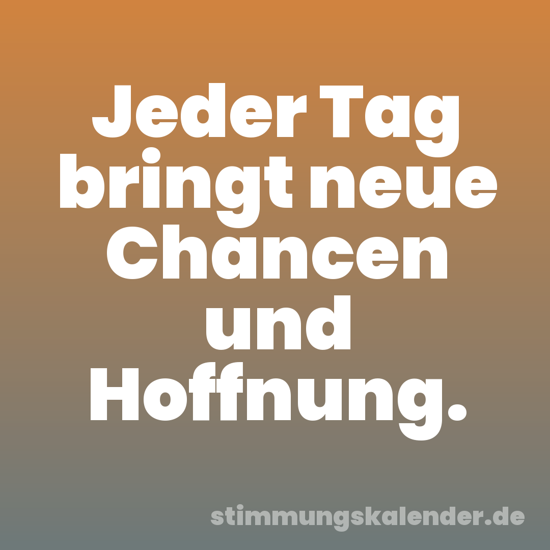 Jeder Tag bringt neue Chancen und Hoffnung.