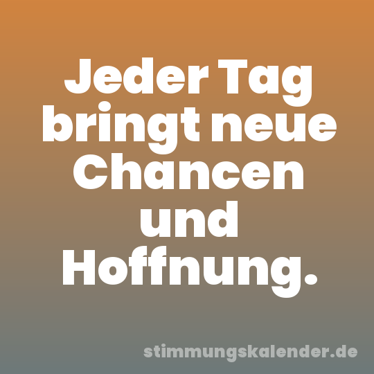Jeder Tag bringt neue Chancen und Hoffnung.