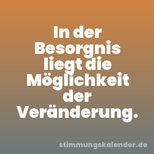 In der Besorgnis liegt die Möglichkeit der Veränderung.