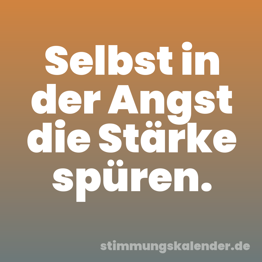 Selbst in der Angst die Stärke spüren.