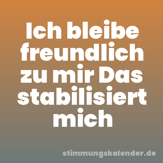 Ich bleibe freundlich zu mir Das stabilisiert mich