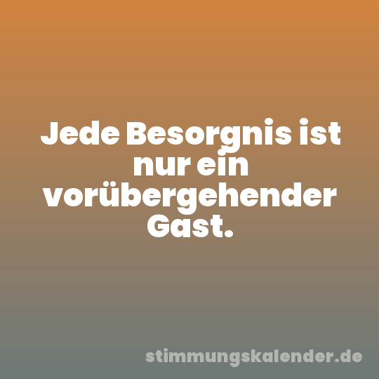 Jede Besorgnis ist nur ein vorübergehender Gast.