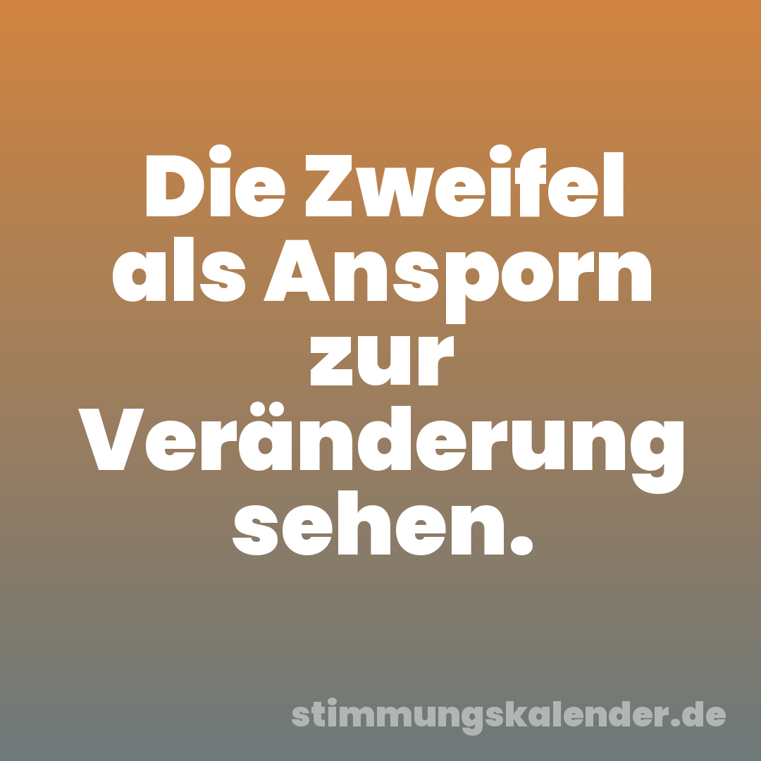 Die Zweifel als Ansporn zur Veränderung sehen.