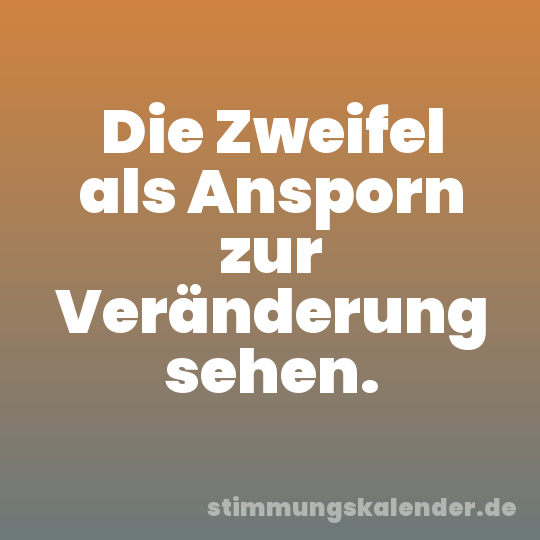 Die Zweifel als Ansporn zur Veränderung sehen.