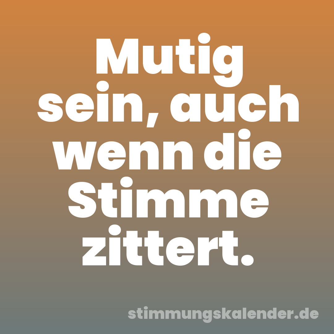 Mutig sein, auch wenn die Stimme zittert.