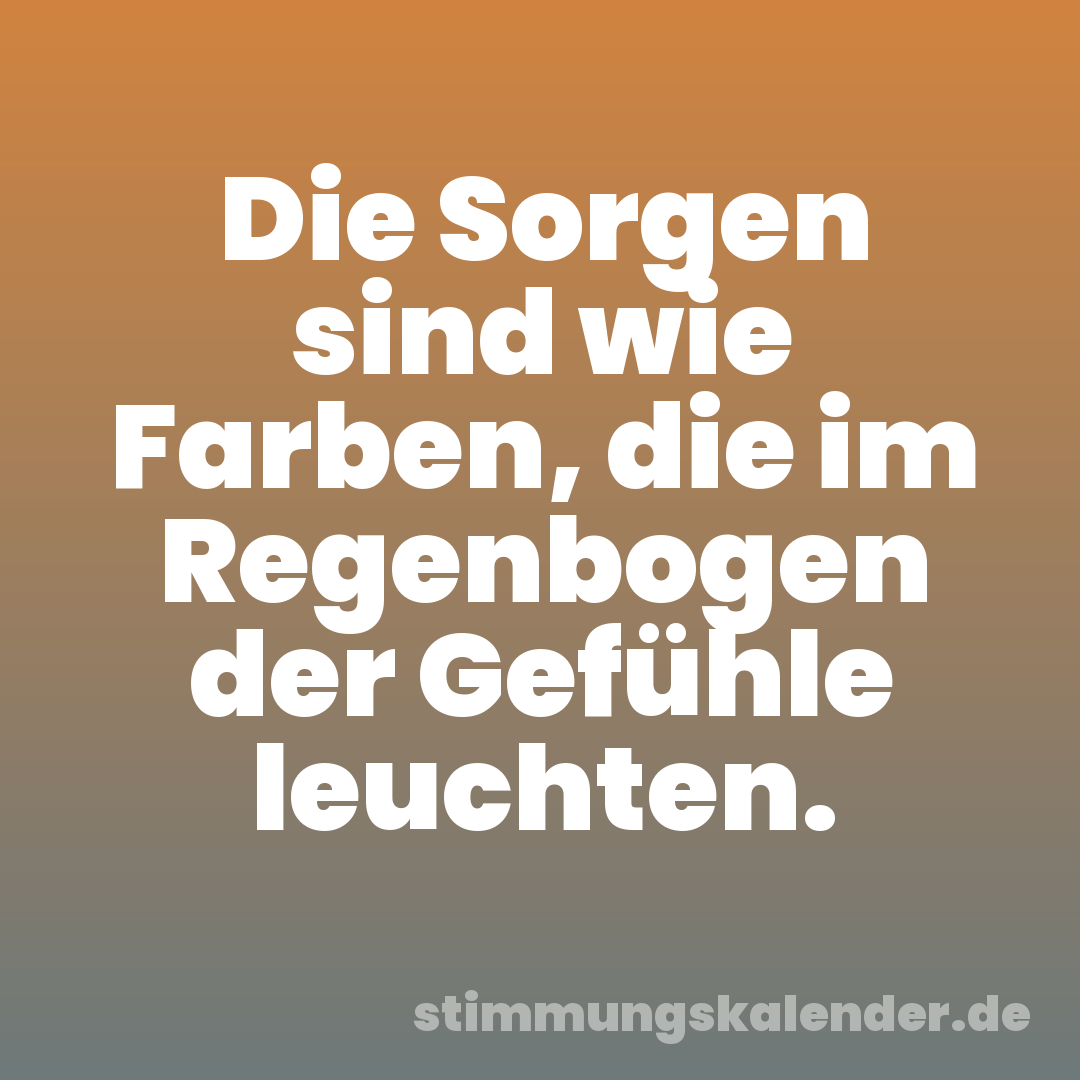 Die Sorgen sind wie Farben, die im Regenbogen der Gefühle leuchten.