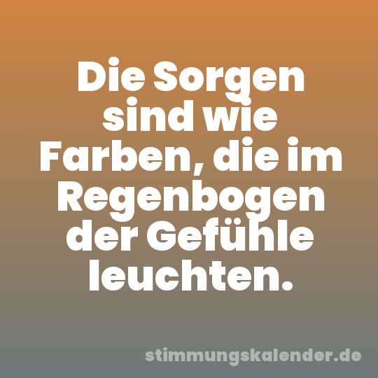 Die Sorgen sind wie Farben, die im Regenbogen der Gefühle leuchten.