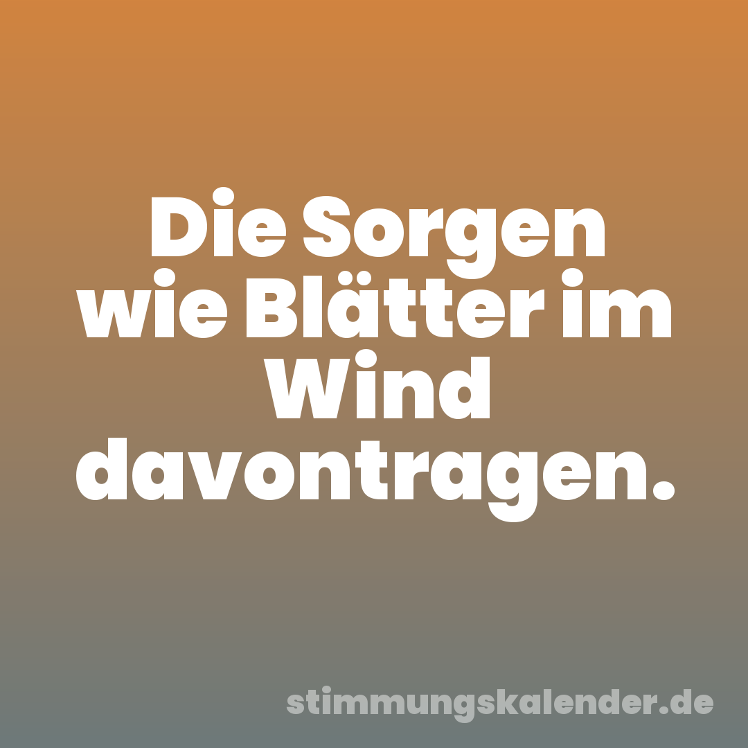 Die Sorgen wie Blätter im Wind davontragen.