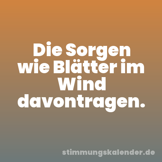Die Sorgen wie Blätter im Wind davontragen.