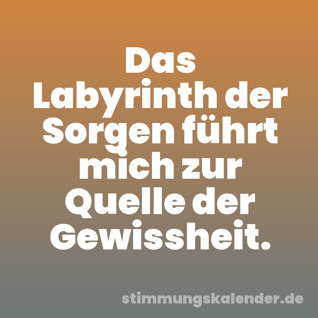 Das Labyrinth der Sorgen führt mich zur Quelle der Gewissheit.