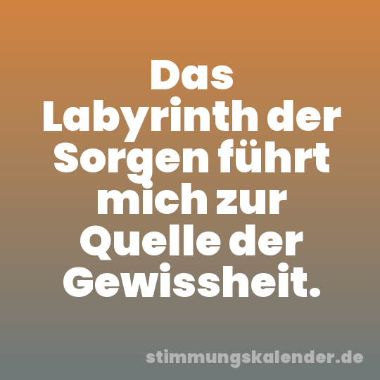 Das Labyrinth der Sorgen führt mich zur Quelle der Gewissheit.