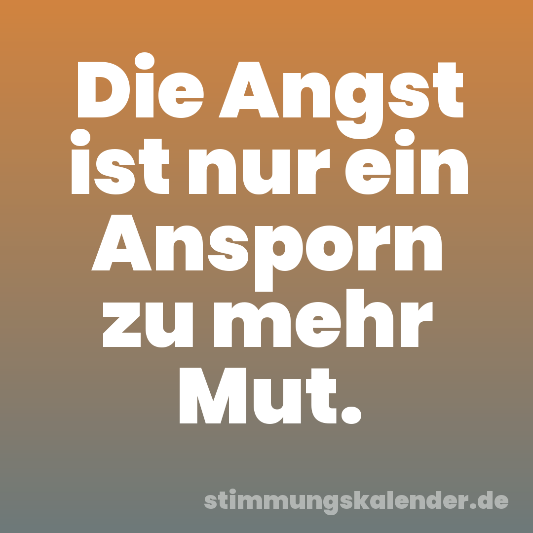 Die Angst ist nur ein Ansporn zu mehr Mut.