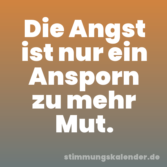 Die Angst ist nur ein Ansporn zu mehr Mut.
