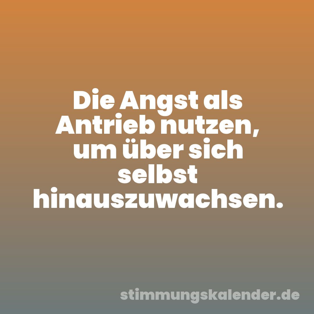 Die Angst als Antrieb nutzen, um über sich selbst hinauszuwachsen.
