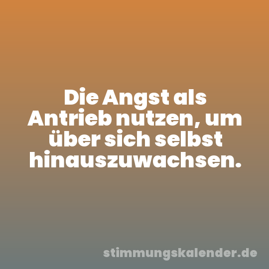 Die Angst als Antrieb nutzen, um über sich selbst hinauszuwachsen.