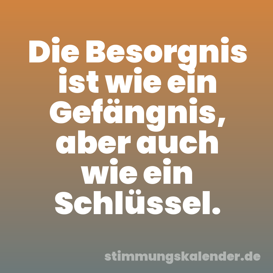 Die Besorgnis ist wie ein Gefängnis, aber auch wie ein Schlüssel.