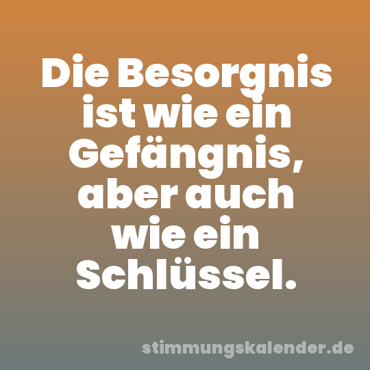 Die Besorgnis ist wie ein Gefängnis, aber auch wie ein Schlüssel.