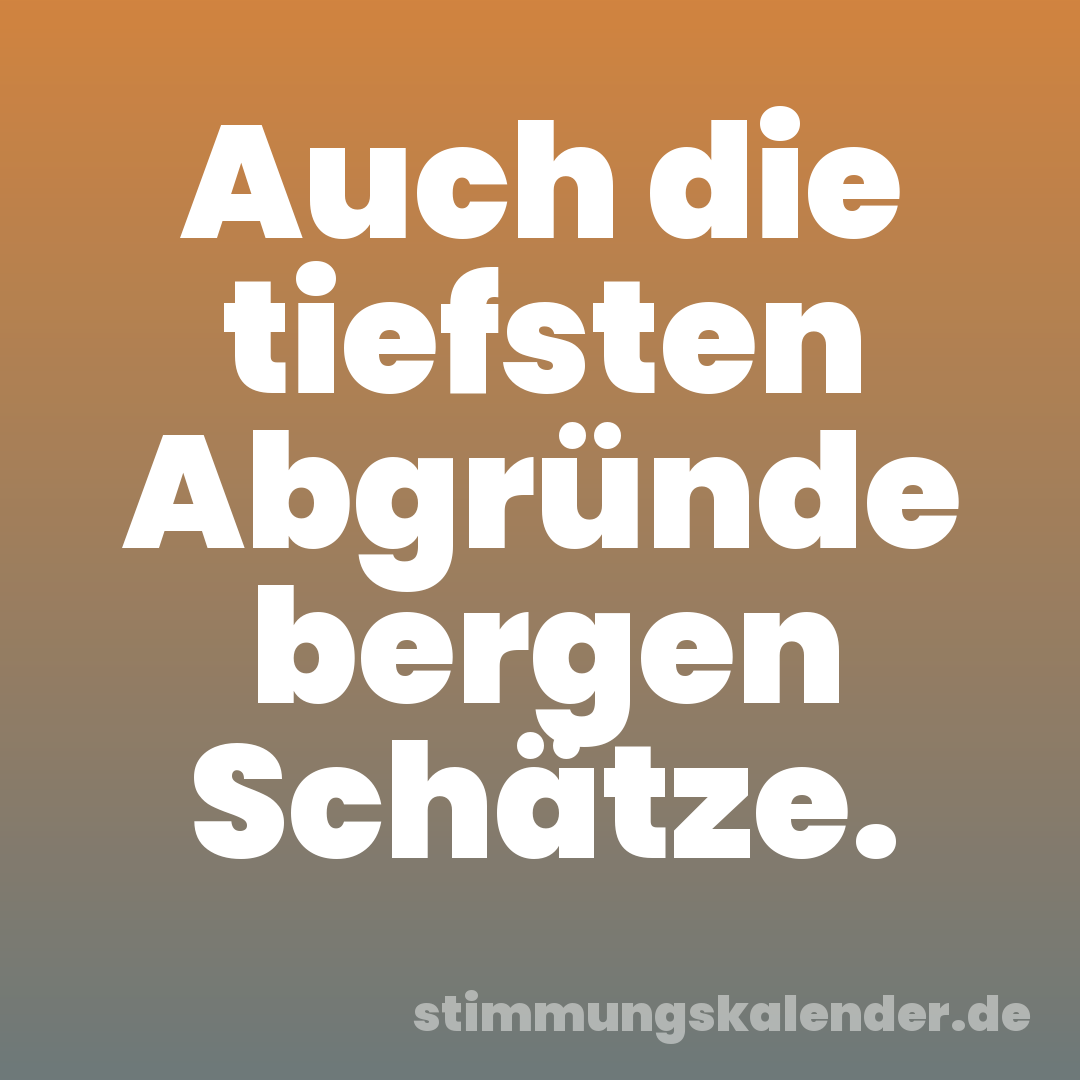 Auch die tiefsten Abgründe bergen Schätze.