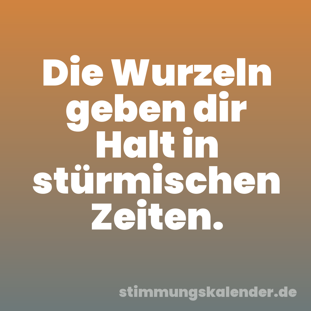 Die Wurzeln geben dir Halt in stürmischen Zeiten.