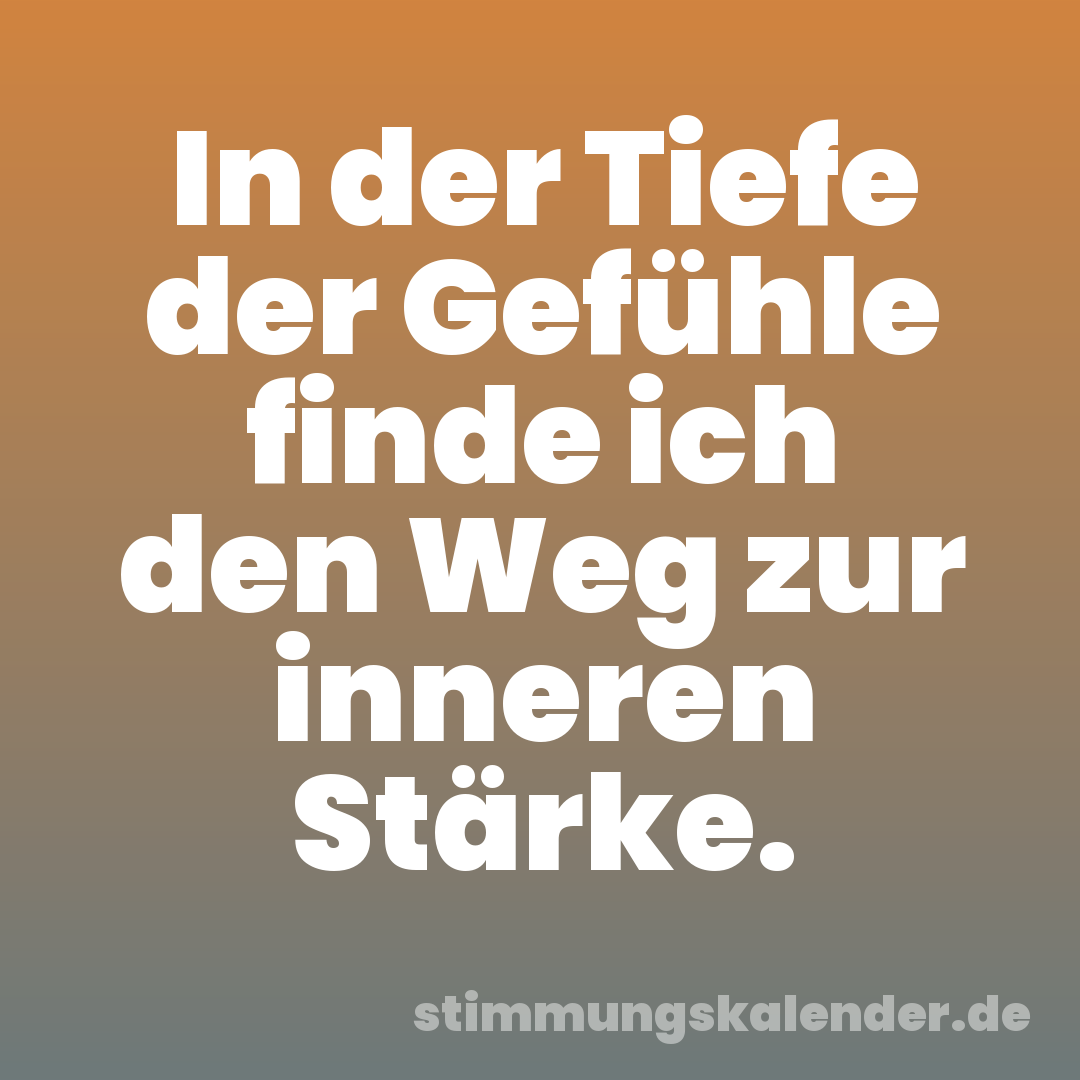 In der Tiefe der Gefühle finde ich den Weg zur inneren Stärke.