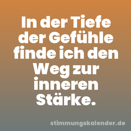 In der Tiefe der Gefühle finde ich den Weg zur inneren Stärke.