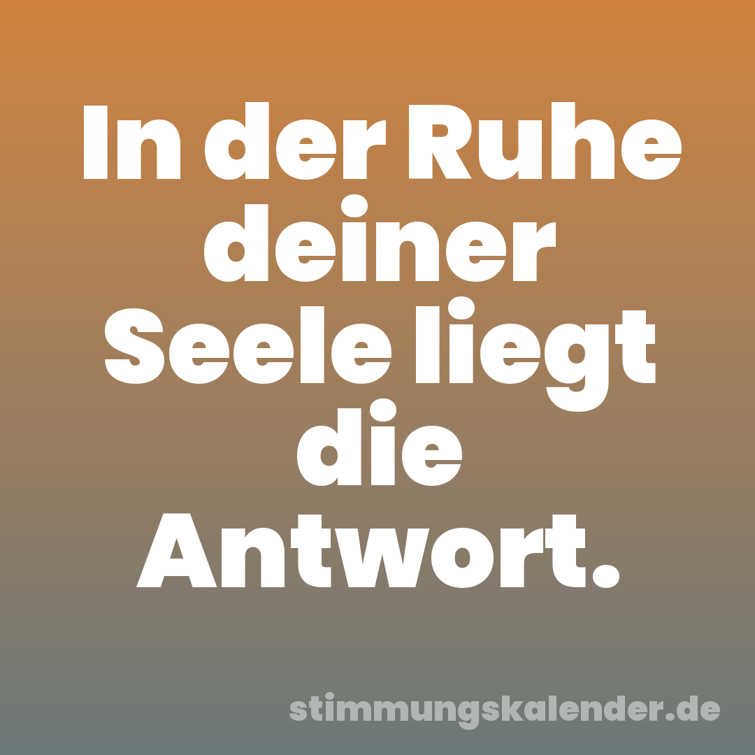 In der Ruhe deiner Seele liegt die Antwort.