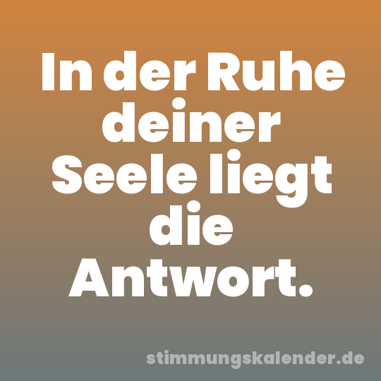 In der Ruhe deiner Seele liegt die Antwort.