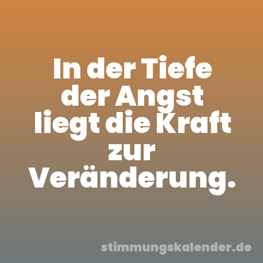 In der Tiefe der Angst liegt die Kraft zur Veränderung.