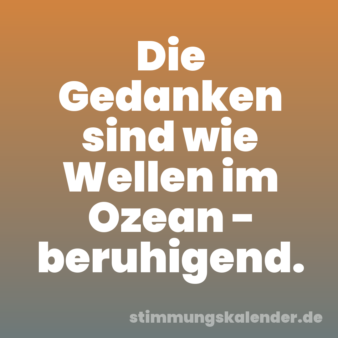 Die Gedanken sind wie Wellen im Ozean - beruhigend.