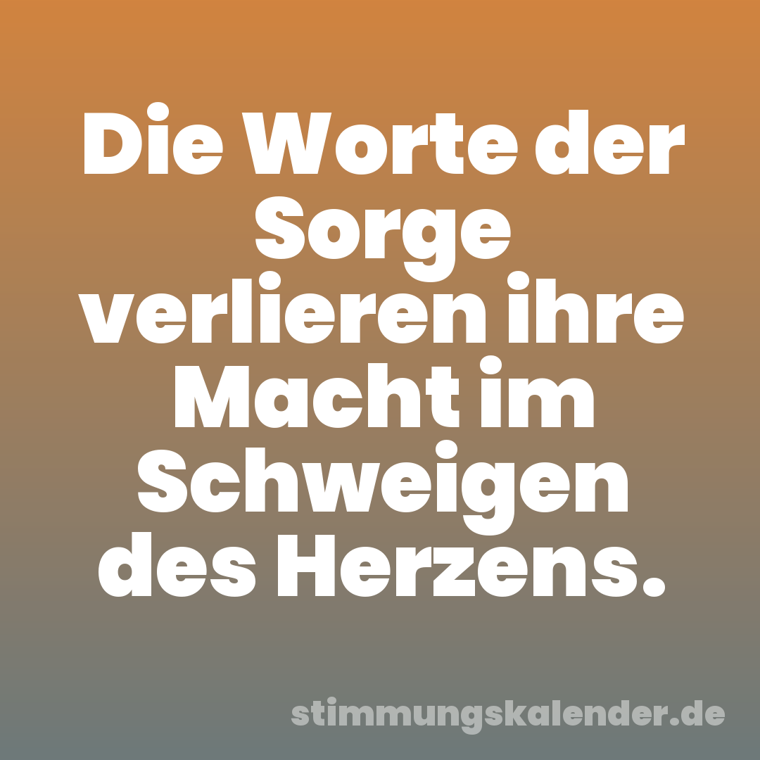 Die Worte der Sorge verlieren ihre Macht im Schweigen des Herzens.